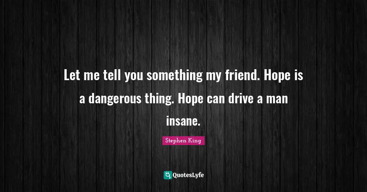 Redemption Quotes: "Let me tell you something my friend. Hope is a dangerous thing. Hope can drive a man insane."
