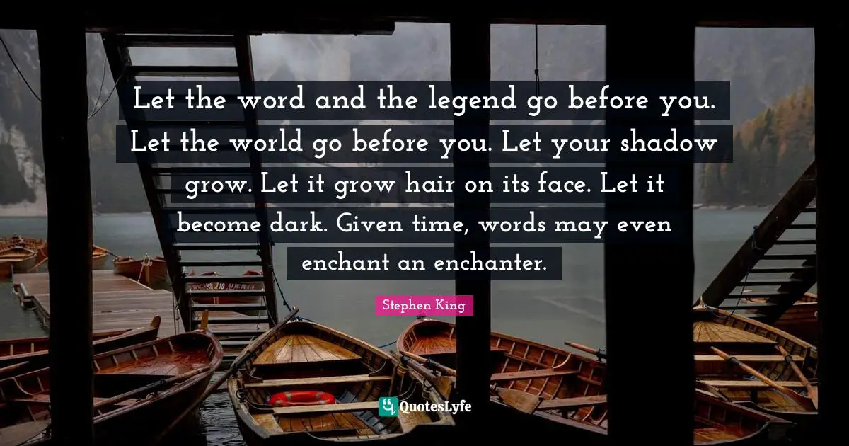 Let the word and the legend go before you. Let the world go before you. Let your shadow grow. Let it grow hair on its face. Let it become dark. Given time, words may even enchant an enchanter.