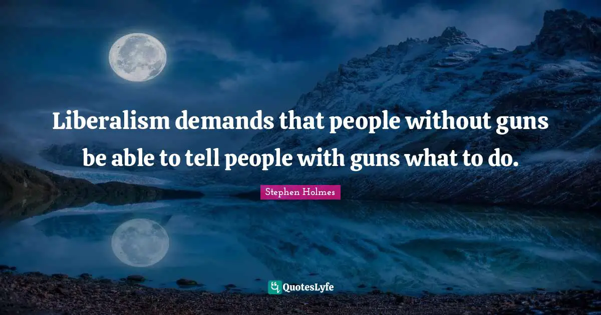 Liberalism demands that people without guns be able to tell people with guns what to do.