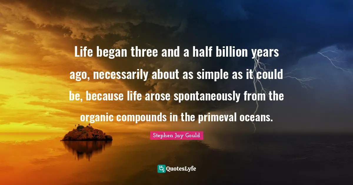 Life began three and a half billion years ago, necessarily about as simple as it could be, because life arose spontaneously from the organic compounds in the primeval oceans.