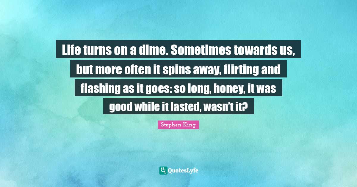 Life turns on a dime. Sometimes towards us, but more often it spins aw