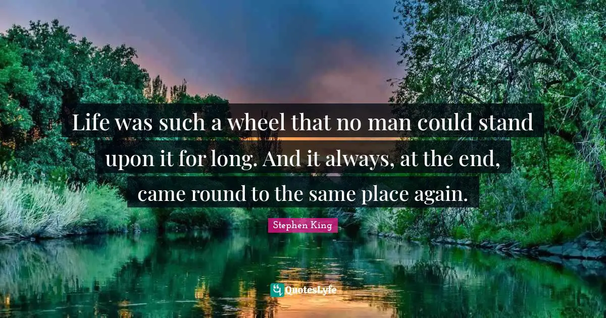Life was such a wheel that no man could stand upon it for long. And it always, at the end, came round to the same place again.