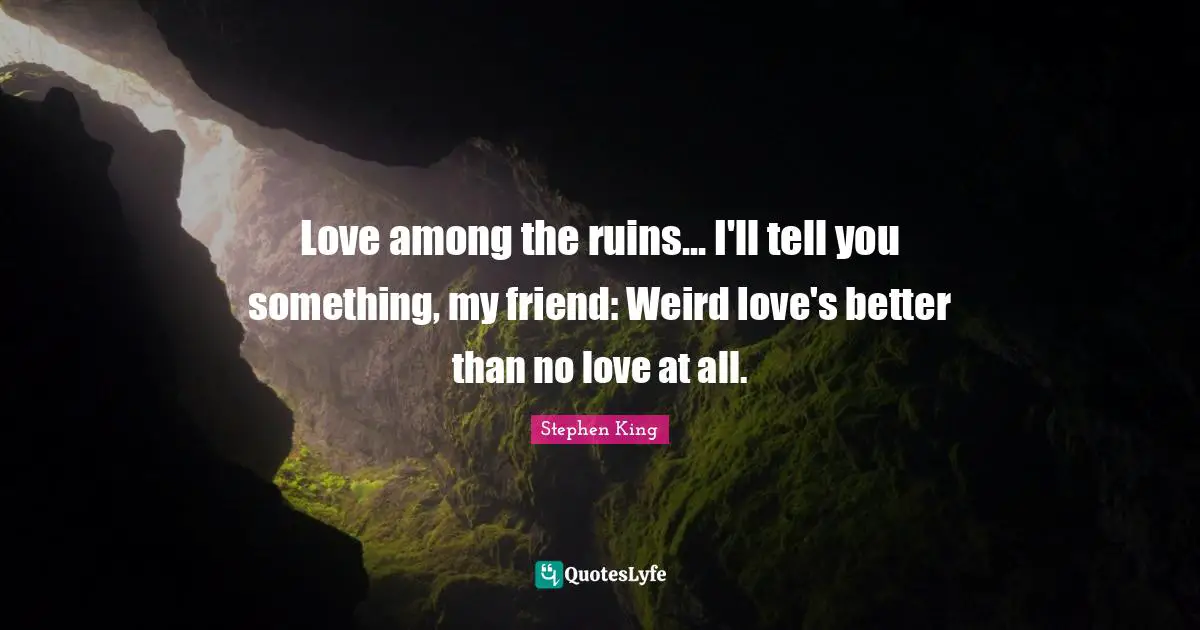 Love among the ruins... I'll tell you something, my friend: Weird love's better than no love at all.