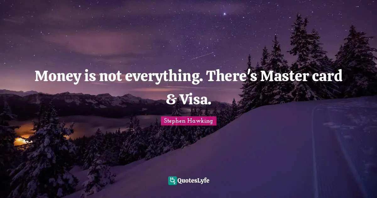Money is not everything. There's Master card & Visa.