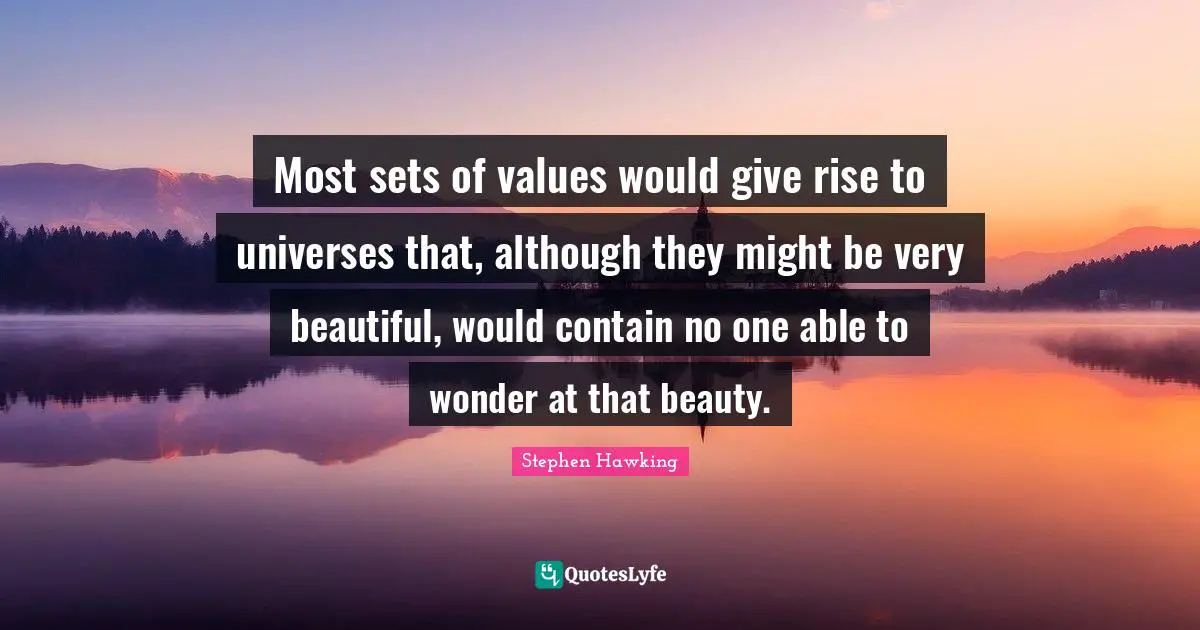 Most sets of values would give rise to universes that, although they might be very beautiful, would contain no one able to wonder at that beauty.