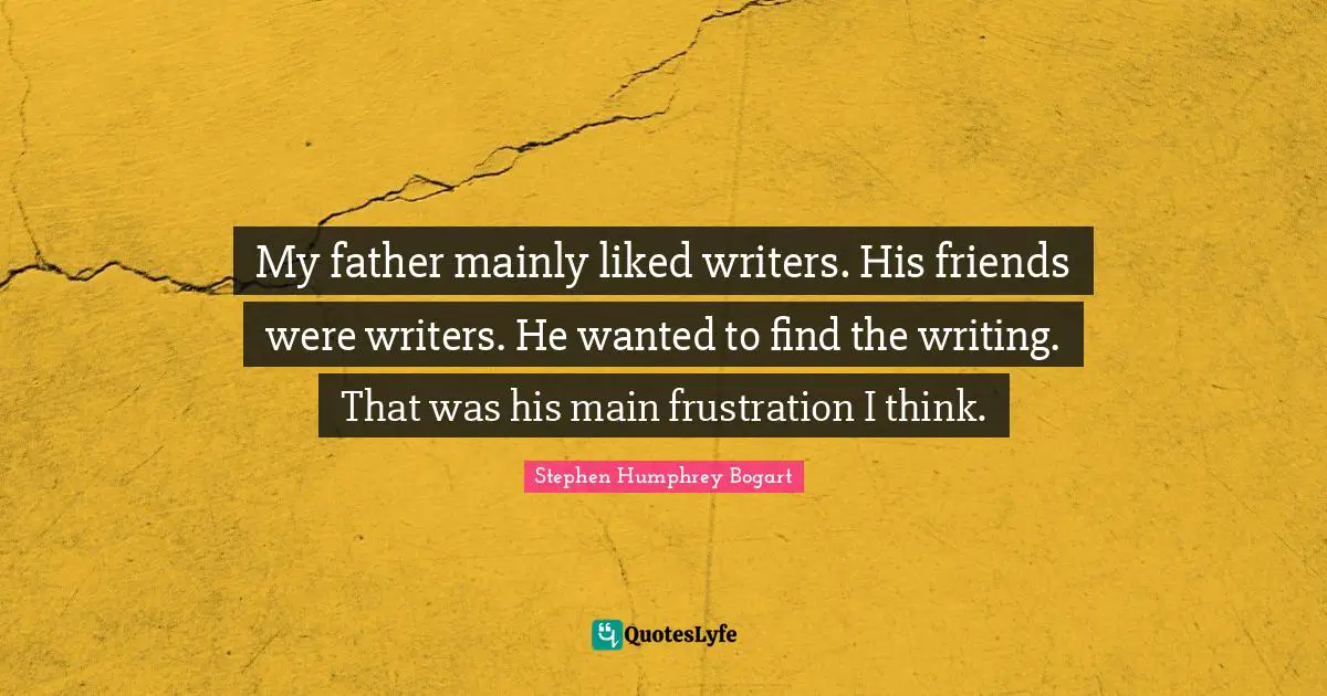 Humphrey Bogart Quotes: "My father mainly liked writers. His friends were writers. He wanted to find the writing. That was his main frustration I think."