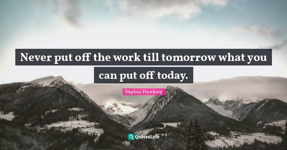 Never put off the work till tomorrow what you can put off today.