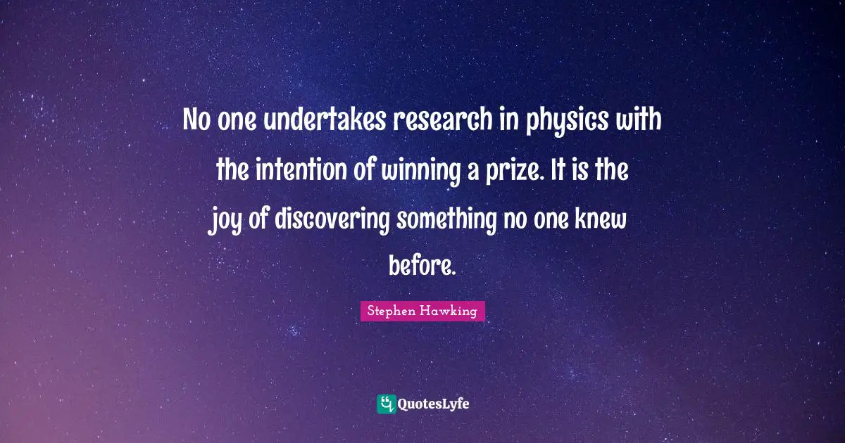 No one undertakes research in physics with the intention of winning a prize. It is the joy of discovering something no one knew before.