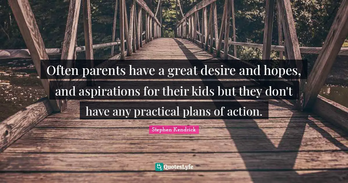 Stephen Kendrick Quotes: "Often parents have a great desire and hopes, and aspirations for their kids but they don't have any practical plans of action."