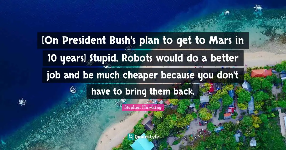 [On President Bush's plan to get to Mars in 10 years] Stupid. Robots would do a better job and be much cheaper because you don't have to bring them back.