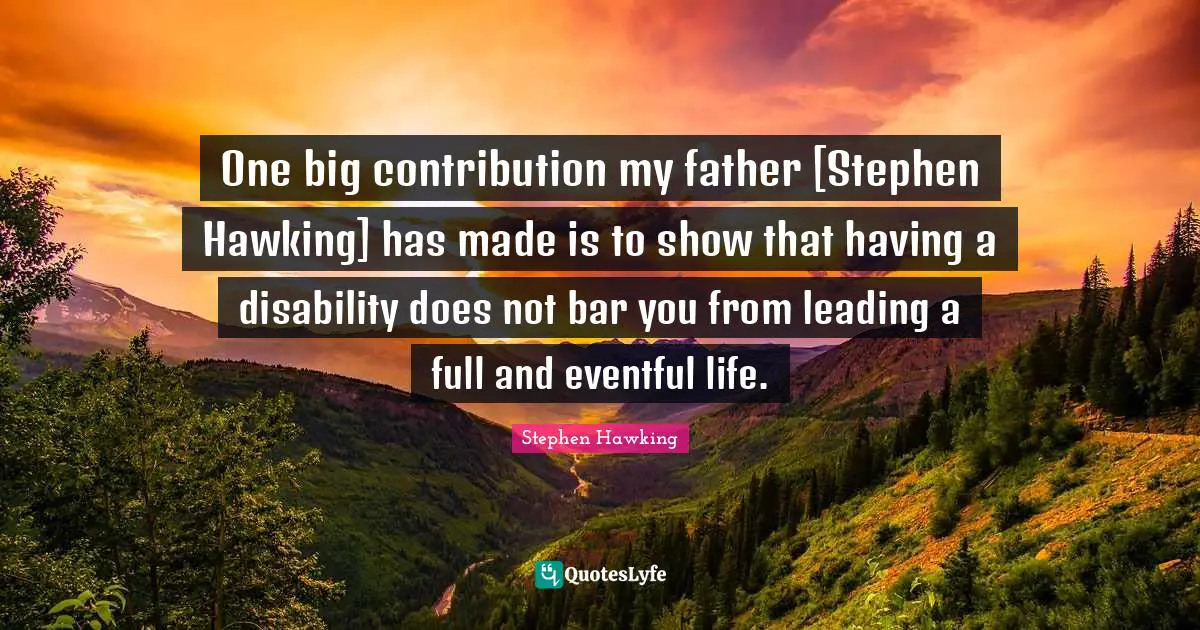 One big contribution my father [Stephen Hawking] has made is to show that having a disability does not bar you from leading a full and eventful life.