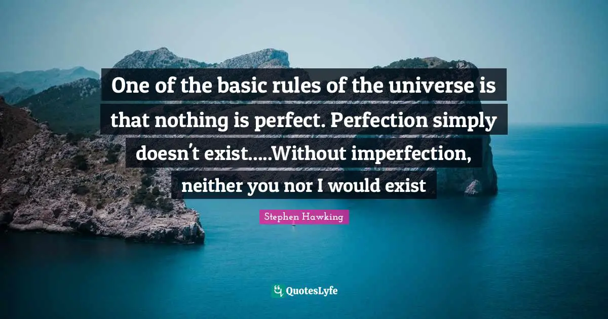 One of the basic rules of the universe is that nothing is perfect. Perfection simply doesn't exist.....Without imperfection, neither you nor I would exist