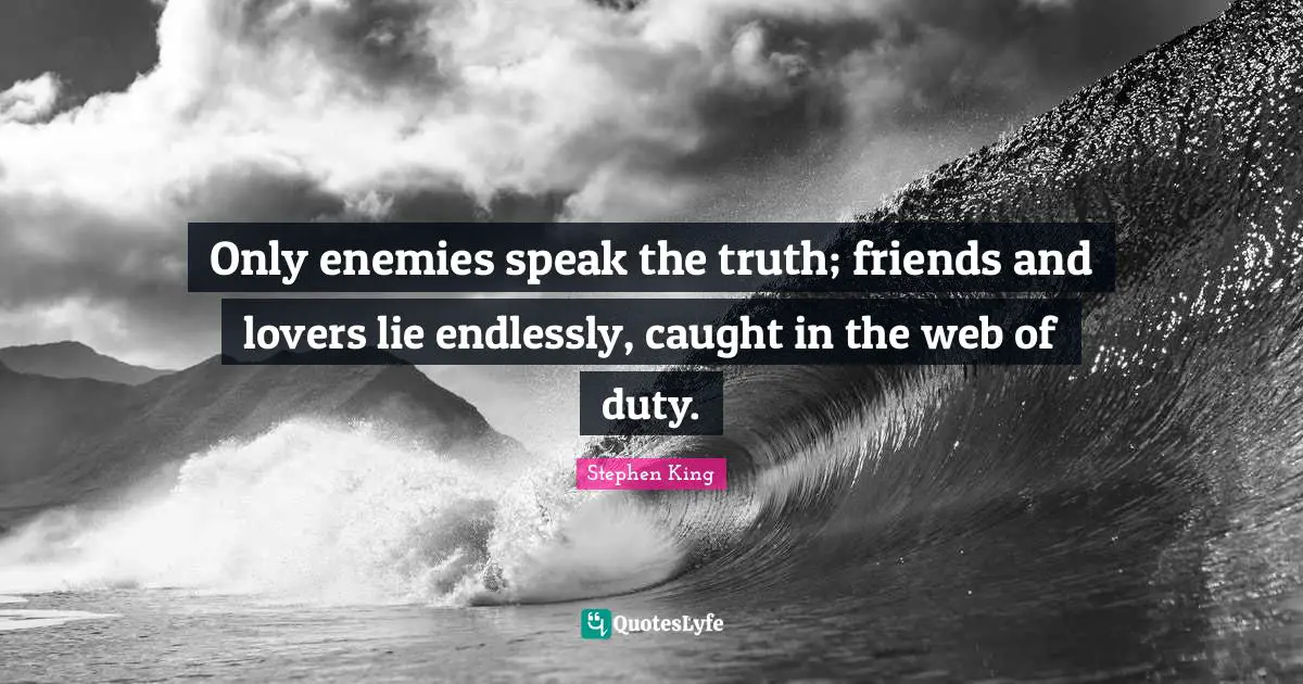 Stephen King Quotes: "Only enemies speak the truth; friends and lovers lie endlessly, caught in the web of duty."