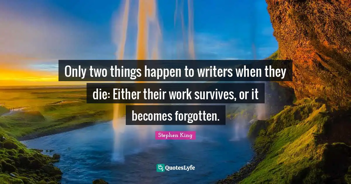 Only two things happen to writers when they die: Either their work survives, or it becomes forgotten.