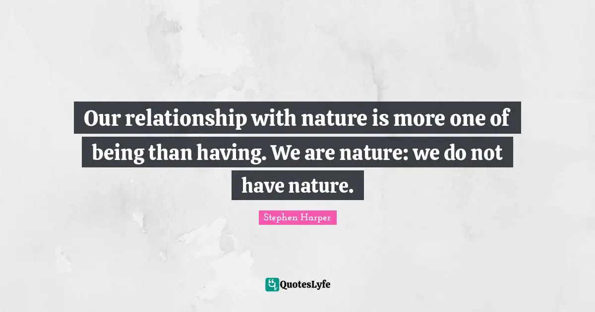 Our relationship with nature is more one of being than having. We are nature: we do not have nature.