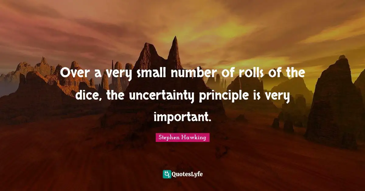 Over a very small number of rolls of the dice, the uncertainty principle is very important.