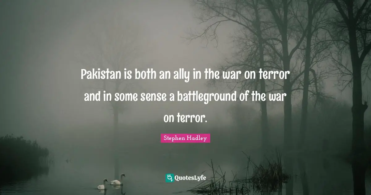 Pakistan is both an ally in the war on terror and in some sense a battleground of the war on terror.