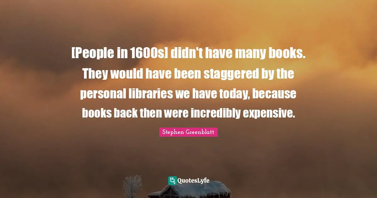 [People in 1600s] didn't have many books. They would have been staggered by the personal libraries we have today, because books back then were incredibly expensive.