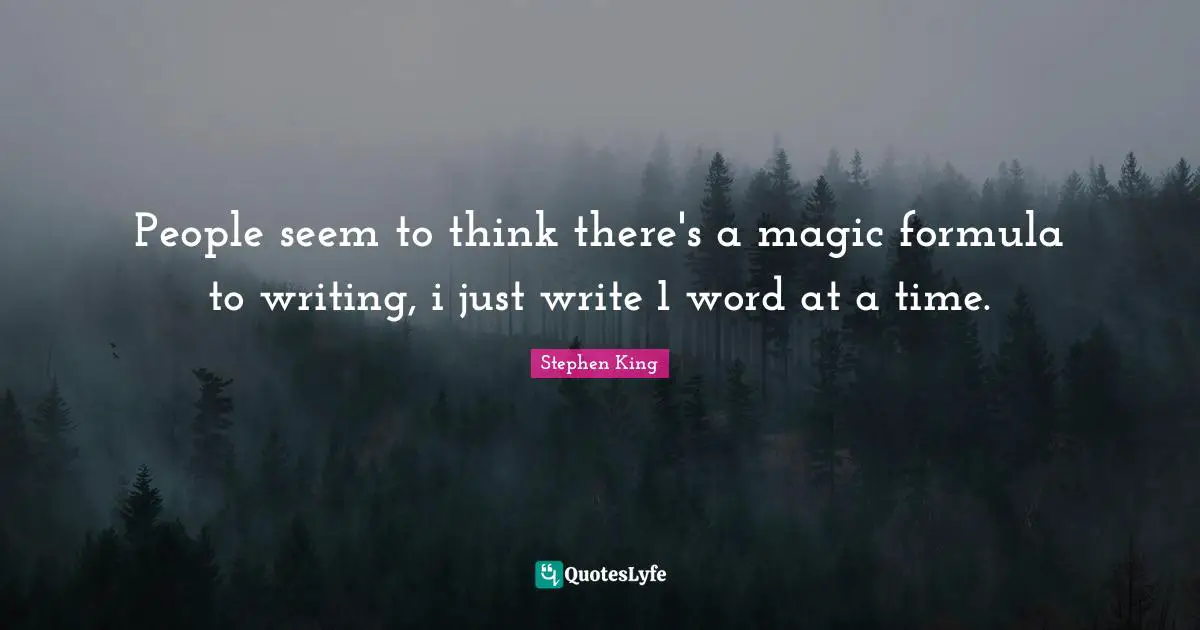 People seem to think there's a magic formula to writing, i just write 1 word at a time.