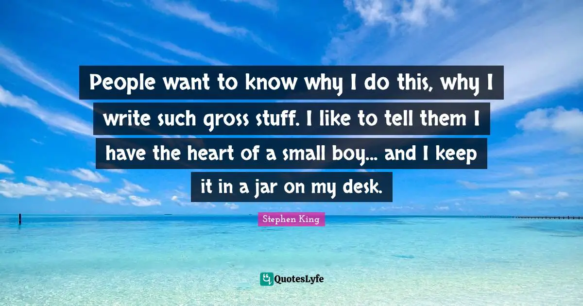 Stephen King Quotes: "People want to know why I do this, why I write such gross stuff. I like to tell them I have the heart of a small boy... and I keep it in a jar on my desk."