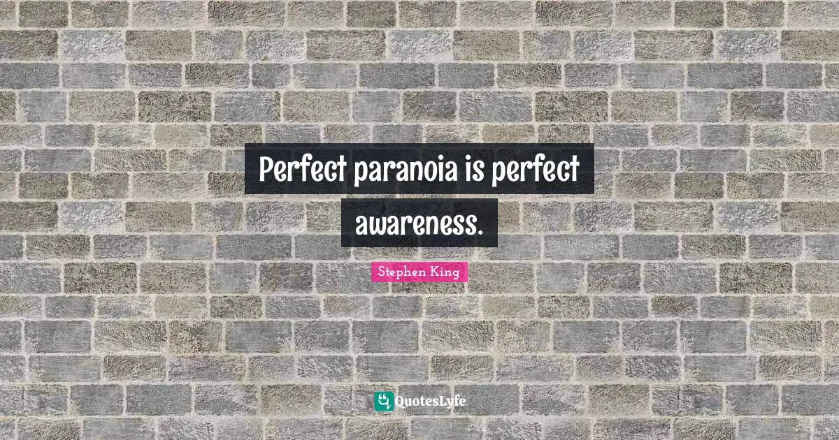 Perfect paranoia is perfect awareness.