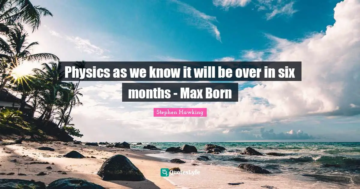 Physics as we know it will be over in six months - Max Born