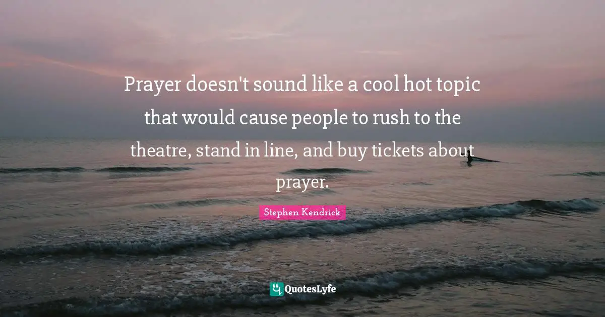 Stephen Kendrick Quotes: "Prayer doesn't sound like a cool hot topic that would cause people to rush to the theatre, stand in line, and buy tickets about prayer."