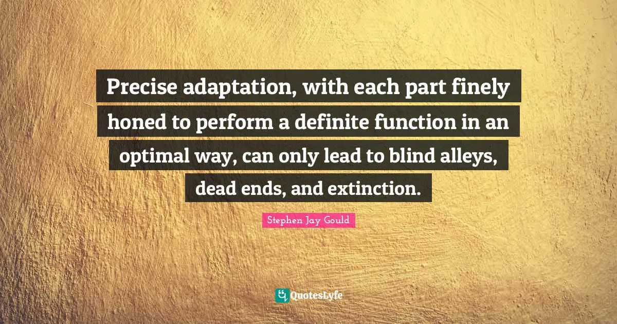 Optimal Quotes: "Precise adaptation, with each part finely honed to perform a definite function in an optimal way, can only lead to blind alleys, dead ends, and extinction."