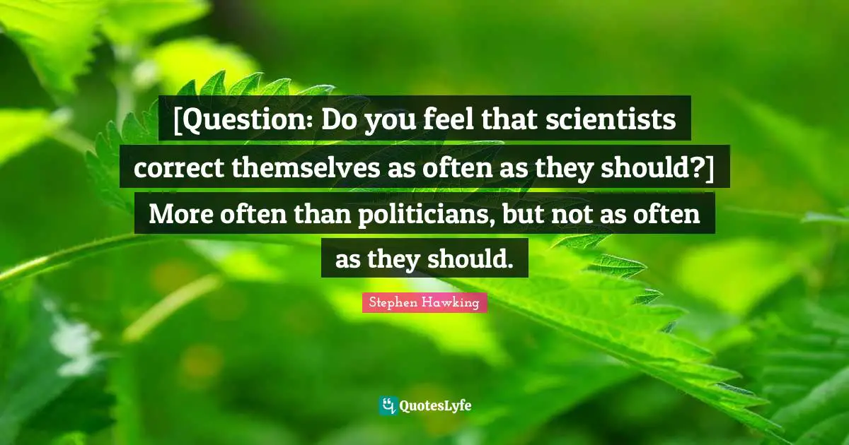 [Question: Do you feel that scientists correct themselves as often as they should?] More often than politicians, but not as often as they should.
