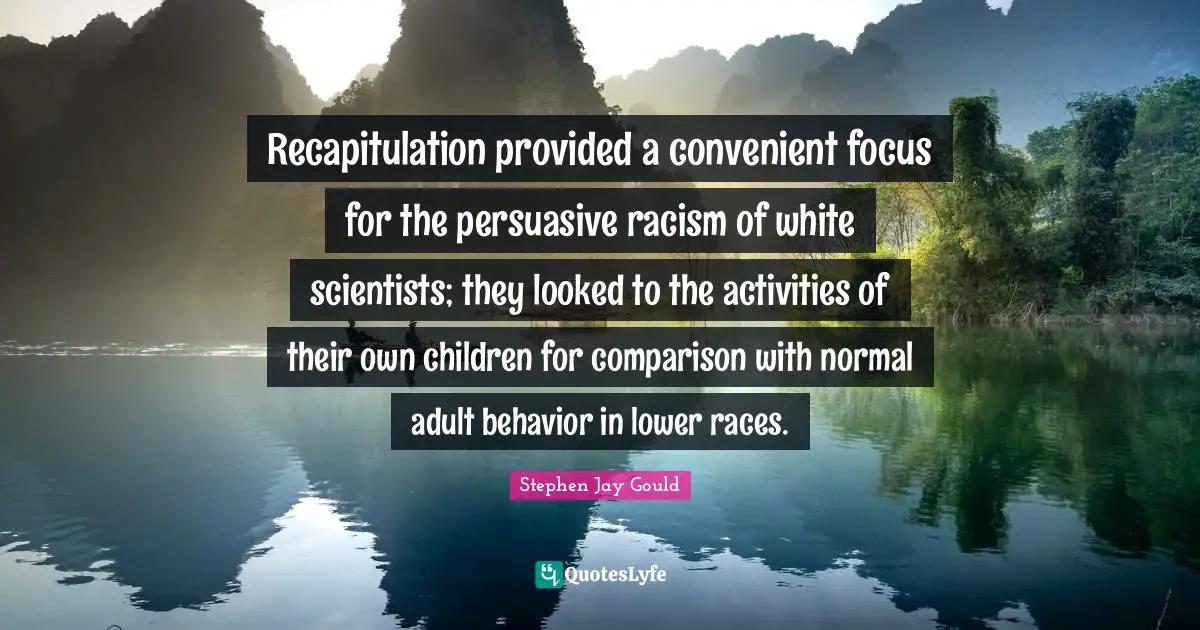 Recapitulation provided a convenient focus for the persuasive racism of white scientists; they looked to the activities of their own children for comparison with normal adult behavior in lower races.