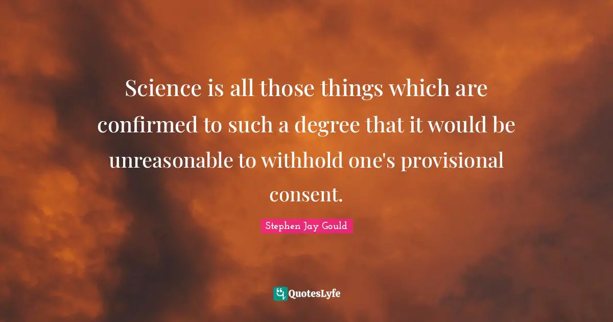 Unreasonable Quotes: "Science is all those things which are confirmed to such a degree that it would be unreasonable to withhold one's provisional consent."