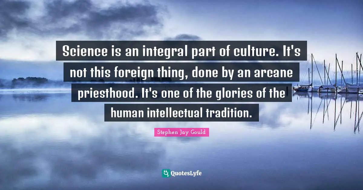 Tradition Quotes: "Science is an integral part of culture. It's not this foreign thing, done by an arcane priesthood. It's one of the glories of the human intellectual tradition."