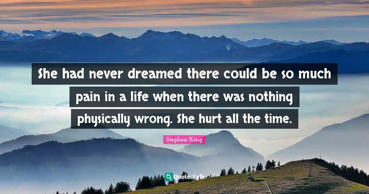 She had never dreamed there could be so much pain in a life when there was nothing physically wrong. She hurt all the time.