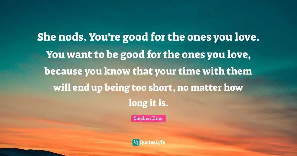 She nods. You're good for the ones you love. You want to be good for the ones you love, because you know that your time with them will end up being too short, no matter how long it is.