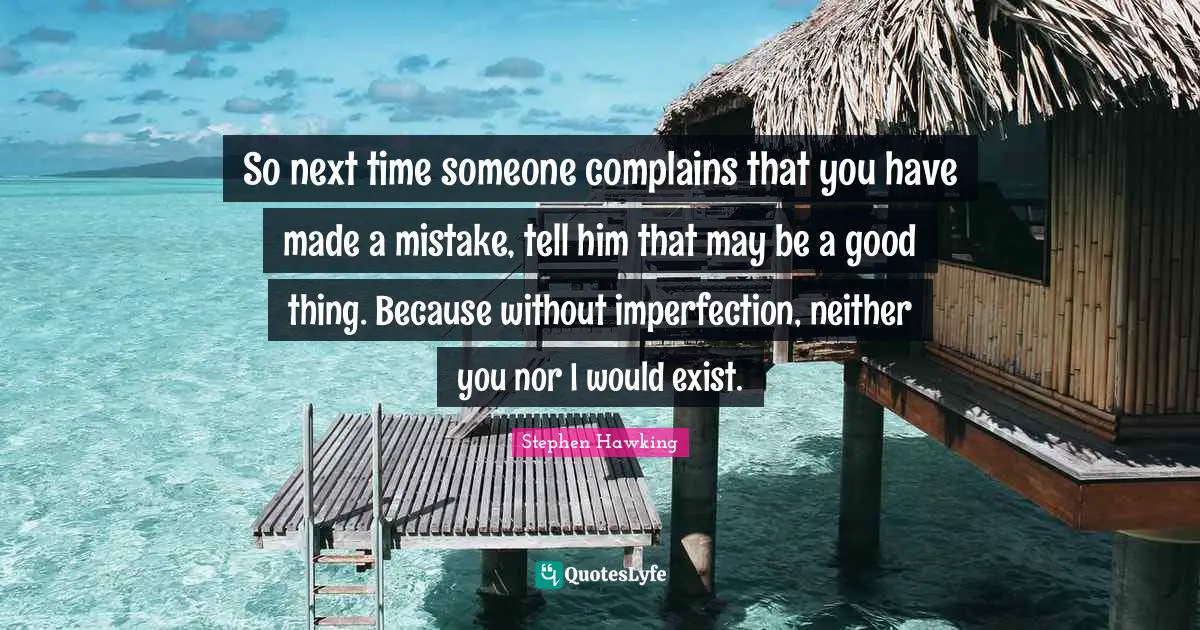 Stephen Hawking Quotes: "So next time someone complains that you have made a mistake, tell him that may be a good thing. Because without imperfection, neither you nor I would exist."