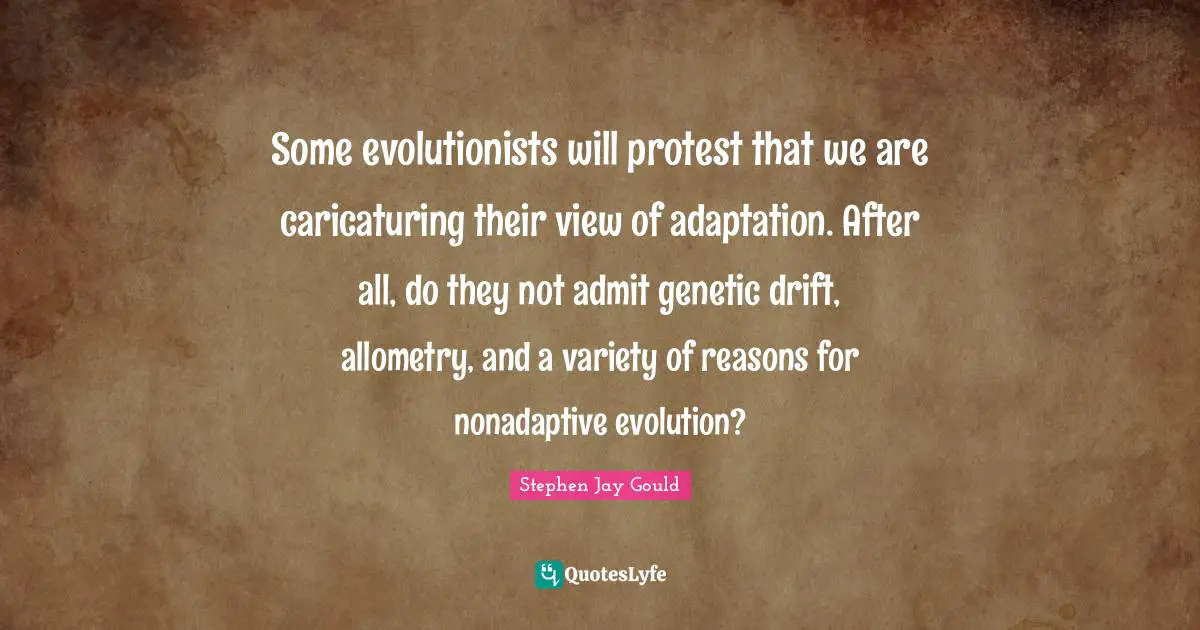 Some evolutionists will protest that we are caricaturing their view of adaptation. After all, do they not admit genetic drift, allometry, and a variety of reasons for nonadaptive evolution?