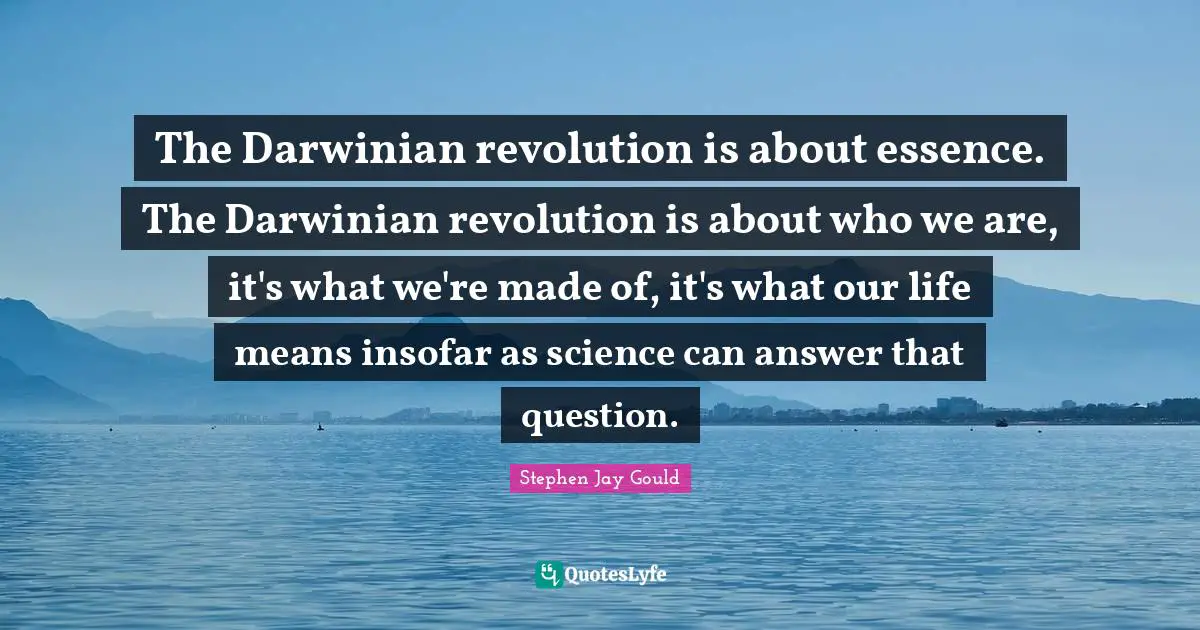The Darwinian revolution is about essence. The Darwinian revolution is about who we are, it's what we're made of, it's what our life means insofar as science can answer that question.