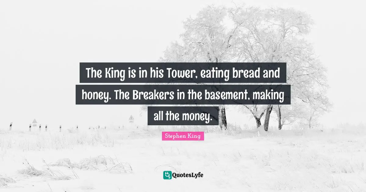 The King is in his Tower, eating bread and honey. The Breakers in the basement, making all the money.