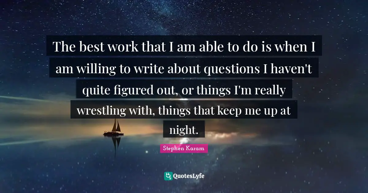 The best work that I am able to do is when I am willing to write about questions I haven't quite figured out, or things I'm really wrestling with, things that keep me up at night.
