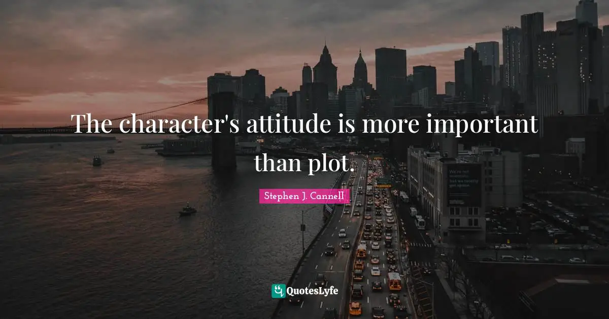 The character's attitude is more important than plot.