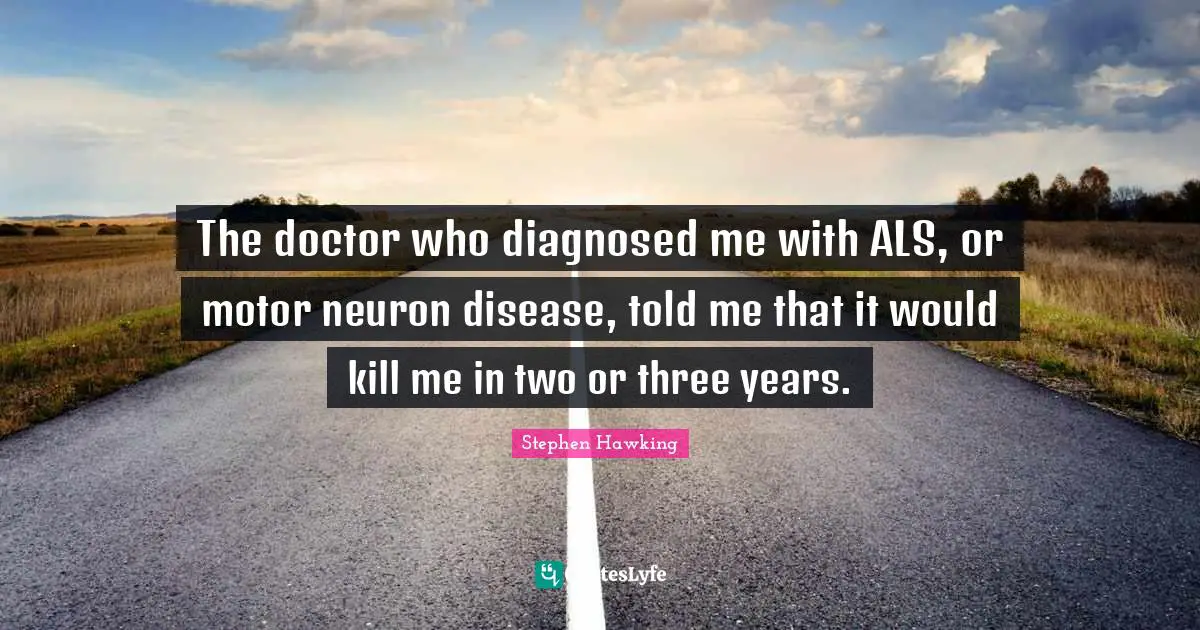 The doctor who diagnosed me with ALS, or motor neuron disease, told me that it would kill me in two or three years.