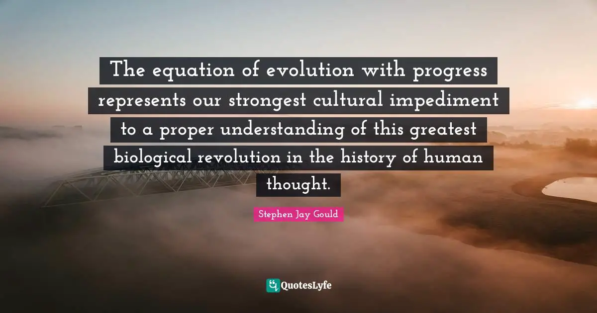 The equation of evolution with progress represents our strongest cultural impediment to a proper understanding of this greatest biological revolution in the history of human thought.