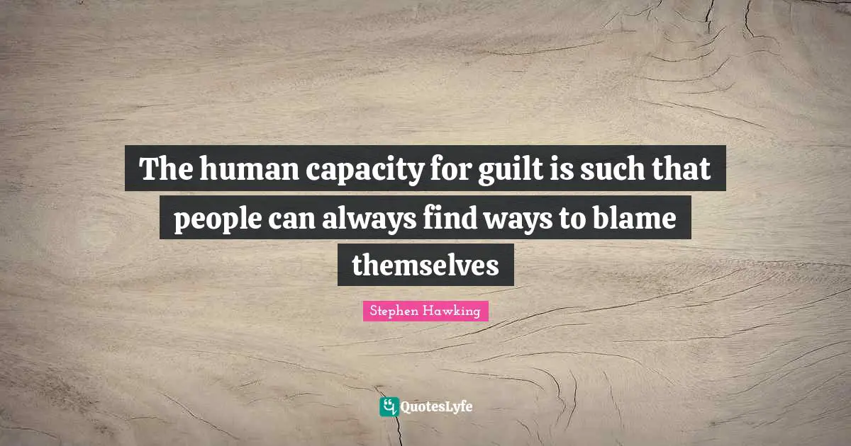 The human capacity for guilt is such that people can always find ways to blame themselves