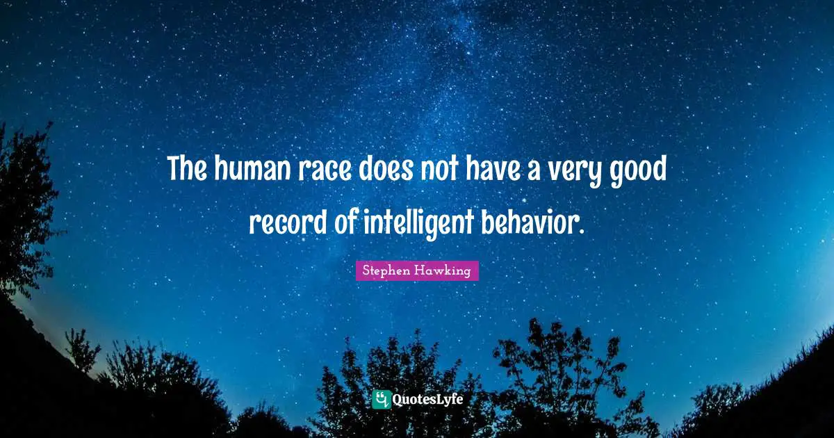 The human race does not have a very good record of intelligent behavior.