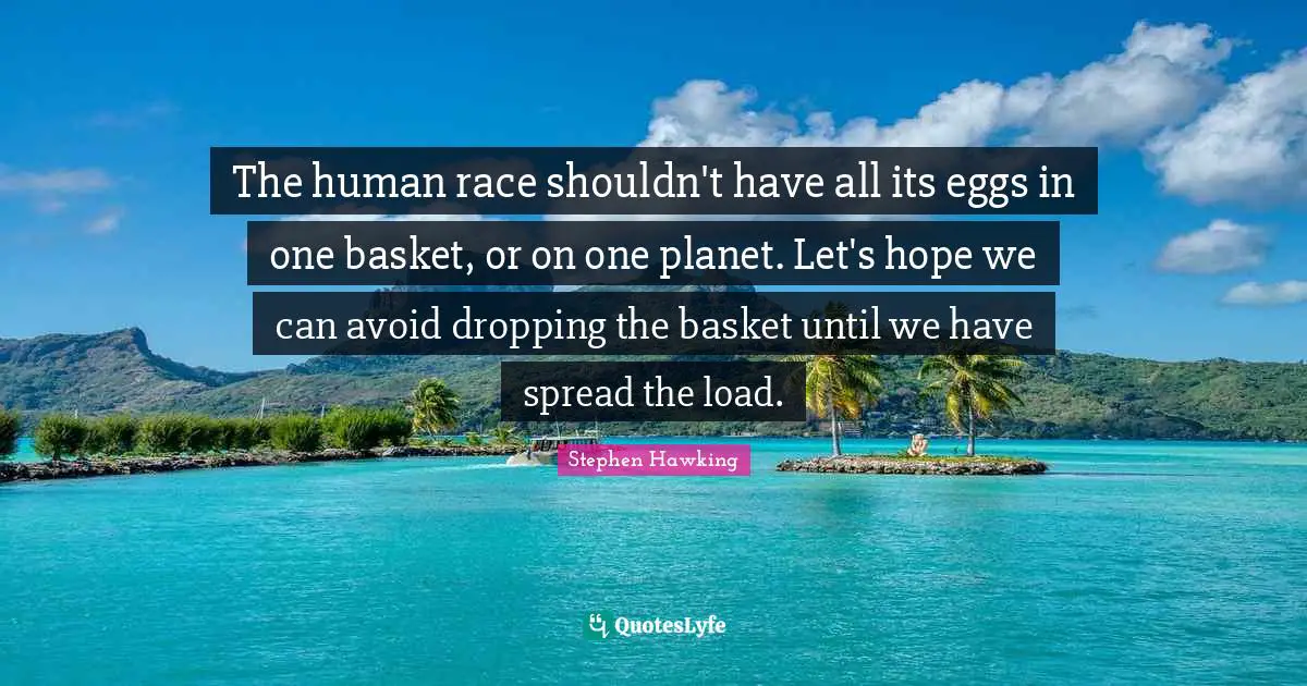 The human race shouldn't have all its eggs in one basket, or on one planet. Let's hope we can avoid dropping the basket until we have spread the load.