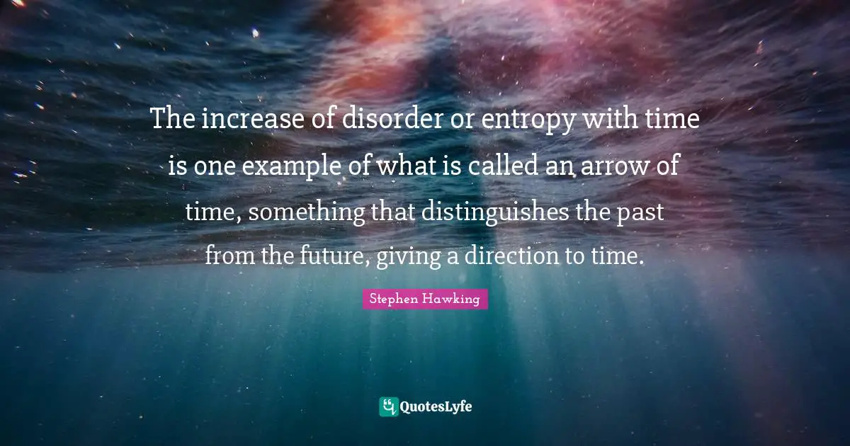 Disorder Quotes: "The increase of disorder or entropy with time is one example of what is called an arrow of time, something that distinguishes the past from the future, giving a direction to time."