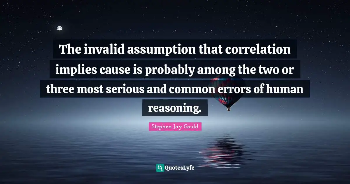 Correlation Quotes: "The invalid assumption that correlation implies cause is probably among the two or three most serious and common errors of human reasoning."
