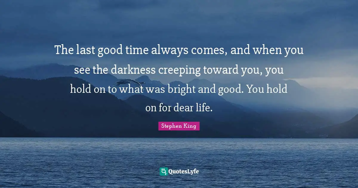 The last good time always comes, and when you see the darkness creeping toward you, you hold on to what was bright and good. You hold on for dear life.