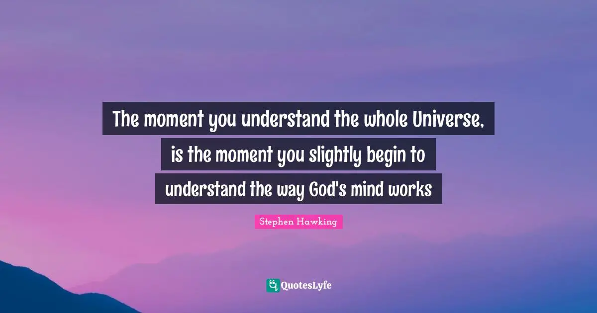 The moment you understand the whole Universe, is the moment you slightly begin to understand the way God's mind works