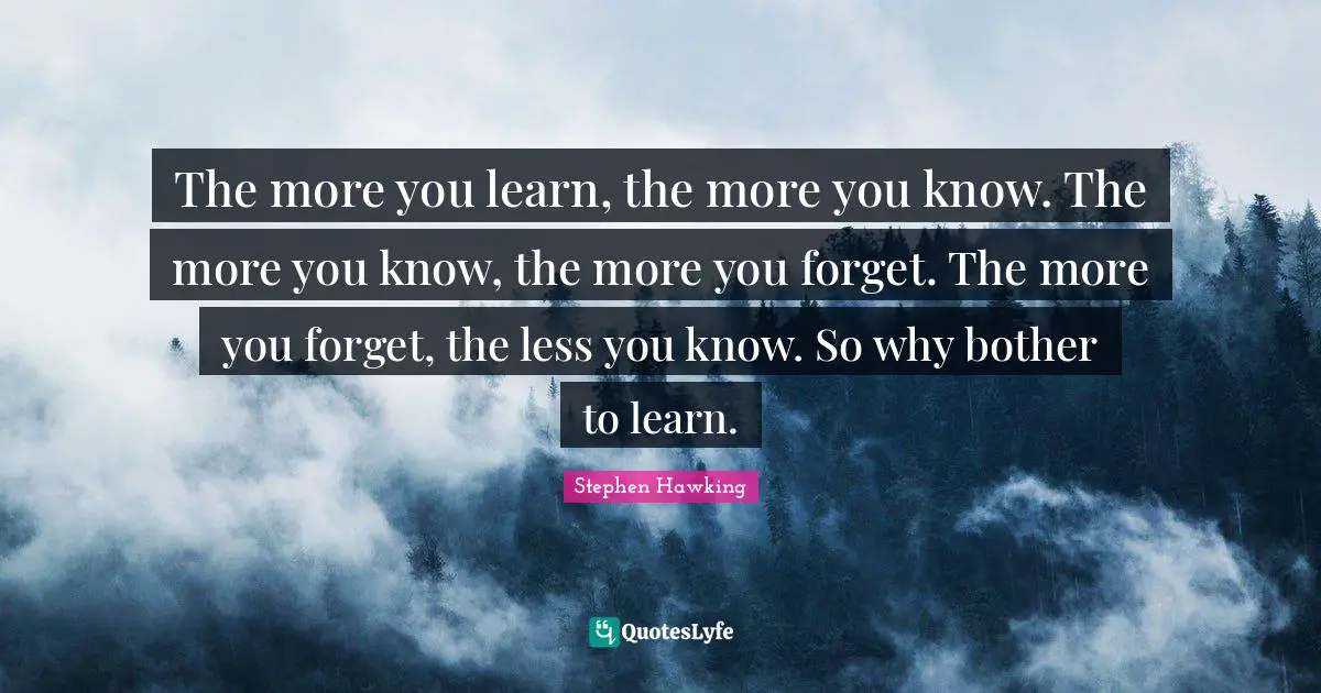 Stephen Hawking Quotes: "The more you learn, the more you know. The more you know, the more you forget. The more you forget, the less you know. So why bother to learn."